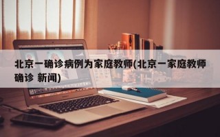 北京一确诊病例为家庭教师(北京一家庭教师确诊 新闻)