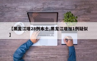 【黑龙江增28例本土,黑龙江增加1例疑似】