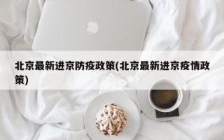 北京最新进京防疫政策(北京最新进京疫情政策)