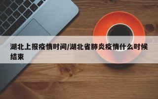 湖北上报疫情时间/湖北省肺炎疫情什么时候结束