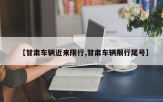 【甘肃车辆近来限行,甘肃车辆限行尾号】