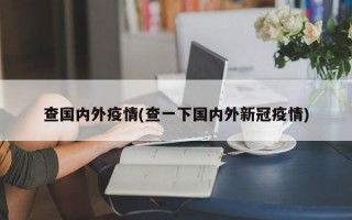 查国内外疫情(查一下国内外新冠疫情)