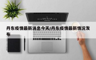 丹东疫情最新消息今天/丹东疫情最新情况发布