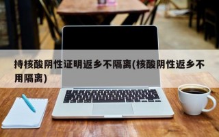 持核酸阴性证明返乡不隔离(核酸阴性返乡不用隔离)