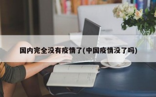 国内完全没有疫情了(中国疫情没了吗)