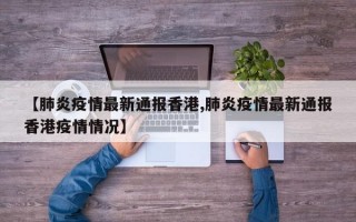 【肺炎疫情最新通报香港,肺炎疫情最新通报香港疫情情况】