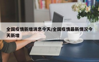 全国疫情新增消息今天/全国疫情最新情况今天新增