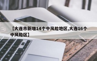 【大连市新增14个中风险地区,大连16个中风险区】