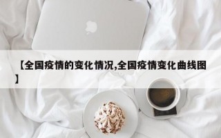 【全国疫情的变化情况,全国疫情变化曲线图】