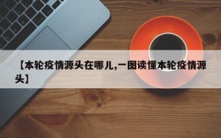 【本轮疫情源头在哪儿,一图读懂本轮疫情源头】