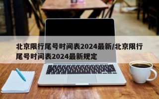 北京限行尾号时间表2024最新/北京限行尾号时间表2024最新规定