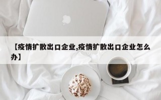 【疫情扩散出口企业,疫情扩散出口企业怎么办】