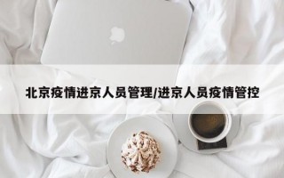 北京疫情进京人员管理/进京人员疫情管控