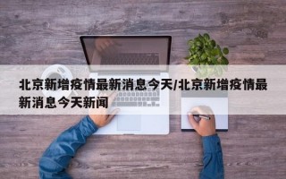 北京新增疫情最新消息今天/北京新增疫情最新消息今天新闻