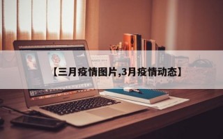 【三月疫情图片,3月疫情动态】