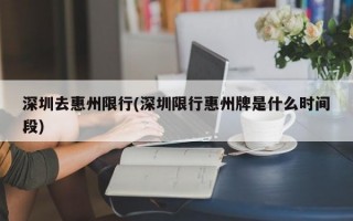 深圳去惠州限行(深圳限行惠州牌是什么时间段)