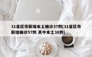 31省区市新增本土确诊37例(31省区市新增确诊57例 其中本土38例)