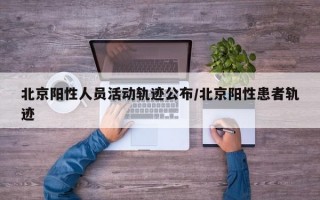 北京阳性人员活动轨迹公布/北京阳性患者轨迹