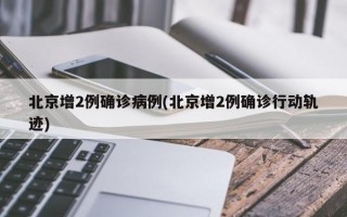 北京增2例确诊病例(北京增2例确诊行动轨迹)