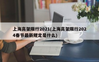 上海高架限行2021(上海高架限行2024春节最新规定是什么)