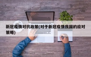 新冠疫情对抗政策(对于新冠疫情我国的应对策略)