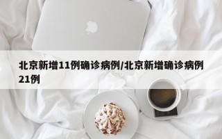 北京新增11例确诊病例/北京新增确诊病例21例