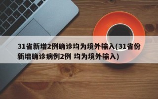 31省新增2例确诊均为境外输入(31省份新增确诊病例2例 均为境外输入)