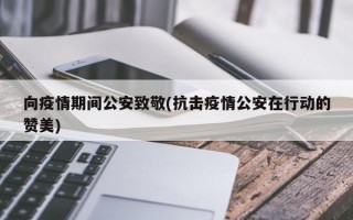 向疫情期间公安致敬(抗击疫情公安在行动的赞美)