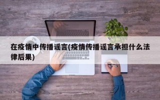 在疫情中传播谣言(疫情传播谣言承担什么法律后果)