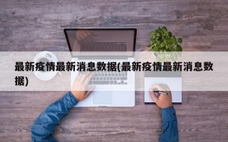 最新疫情最新消息数据(最新疫情最新消息数据)