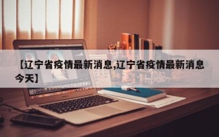 【辽宁省疫情最新消息,辽宁省疫情最新消息今天】