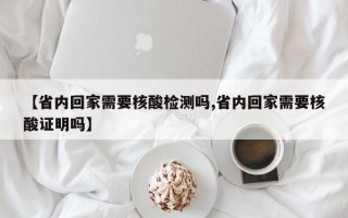 【省内回家需要核酸检测吗,省内回家需要核酸证明吗】