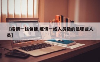 【疫情一线包括,疫情一线人员指的是哪些人员】