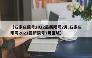 【石家庄限号2022最新限号7月,石家庄限号2021最新限号7月区域】