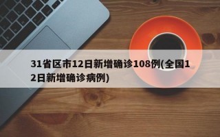 31省区市12日新增确诊108例(全国12日新增确诊病例)