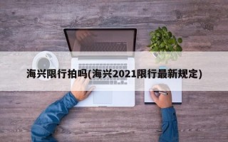 海兴限行拍吗(海兴2021限行最新规定)