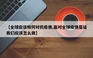 【全球应该如何对抗疫情,面对全球疫情蔓延我们应该怎么做】