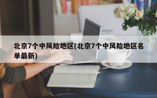 北京7个中风险地区(北京7个中风险地区名单最新)