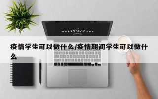 疫情学生可以做什么/疫情期间学生可以做什么