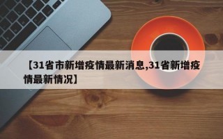 【31省市新增疫情最新消息,31省新增疫情最新情况】