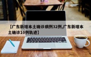 【广东新增本土确诊病例32例,广东新增本土确诊10例轨迹】