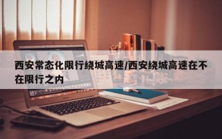 西安常态化限行绕城高速/西安绕城高速在不在限行之内