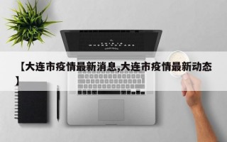 【大连市疫情最新消息,大连市疫情最新动态】