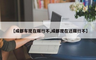 【成都车现在限行不,成都现在还限行不】