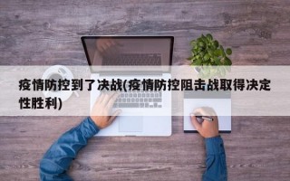 疫情防控到了决战(疫情防控阻击战取得决定性胜利)