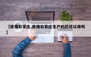 【疫情石家庄,疫情石家庄生产的药可以用吗】