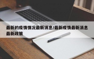 最新的疫情情况最新消息/最新疫情最新消息最新政策