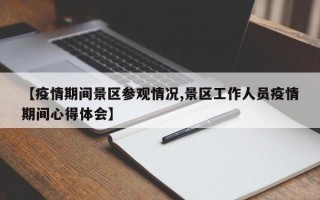 【疫情期间景区参观情况,景区工作人员疫情期间心得体会】