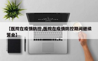 【医院在疫情防控,医院在疫情防控期间继续营业】