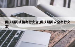 国庆期间疫情出行安全(国庆期间安全出行文案)